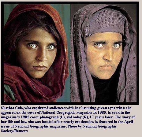 Sharbat Gula Photos of Sharbat Gula, a girl, now woman, who captivated audiences with her haunting green eyes when she appeared on the cover of National Geographic magazine in 1985, is see in the magazine's 1985 photograph(L), and 17 years later(R). The story of her life and how she was located after nearly two decades in featured in the April issue of National Geographic Magazine.